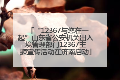 “12367与您在一起”山东省公安机关出入境管理部门12367主题宣传活动在济南启动