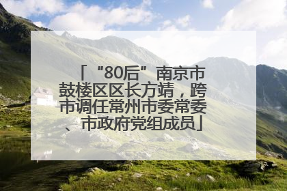 “80后”南京市鼓楼区区长方靖，跨市调任常州市委常委、市政府党组成员