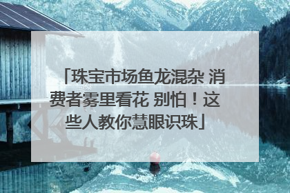 珠宝市场鱼龙混杂 消费者雾里看花 别怕！这些人教你慧眼识珠