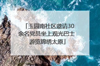 玉园南社区邀请30余名党员坐上观光巴士 游览锦绣太原