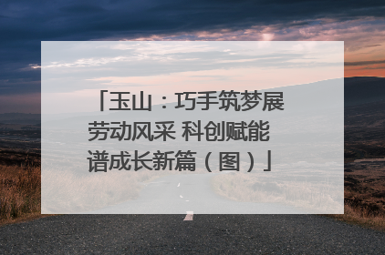 玉山：巧手筑梦展劳动风采 科创赋能谱成长新篇（图）
