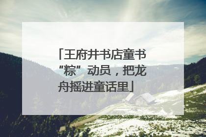 王府井书店童书“粽”动员，把龙舟摇进童话里
