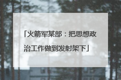 火箭军某部：把思想政治工作做到发射架下