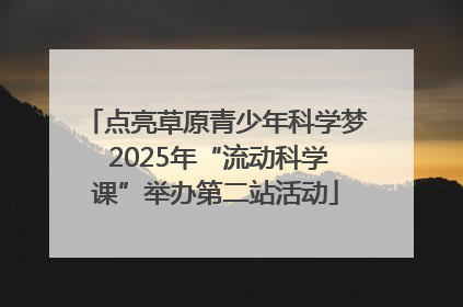 点亮草原青少年科学梦 2025年“流动科学课”举办第二站活动