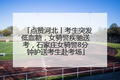 点赞河北丨考生突发低血糖，女骑警疾驰送考，石家庄女骑警8分钟护送考生赴考场