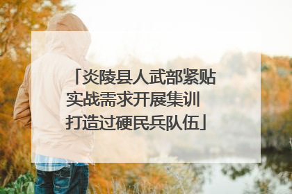 炎陵县人武部紧贴实战需求开展集训 打造过硬民兵队伍