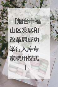 烟台市福山区发展和改革局成功举行入库专家聘用仪式