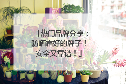 热门品牌分享：防晒霜好的牌子！安全又靠谱！