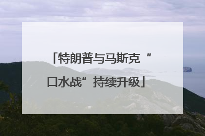 特朗普与马斯克“口水战”持续升级