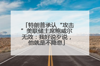 特朗普承认“攻击”美联储主席鲍威尔无效：我好说歹说，他就是不降息