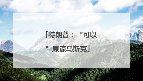 特朗普：“可以”原谅马斯克