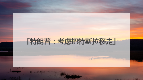 特朗普：考虑把特斯拉移走