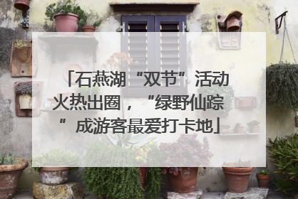 石燕湖“双节”活动火热出圈，“绿野仙踪”成游客最爱打卡地