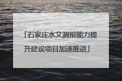 石家庄水文测报能力提升建设项目加速推进