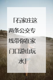 石家庄这两条公交专线带你在家门口游山玩水