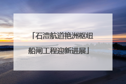 石澧航道艳洲枢纽船闸工程迎新进展