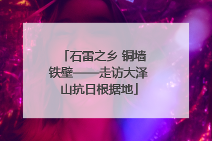 石雷之乡 铜墙铁壁——走访大泽山抗日根据地