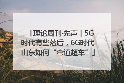 理论周刊·先声｜5G时代有些落后，6G时代山东如何“弯道超车”