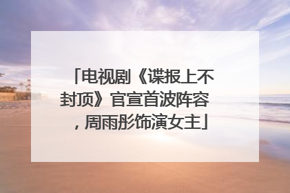 电视剧《谍报上不封顶》官宣首波阵容，周雨彤饰演女主