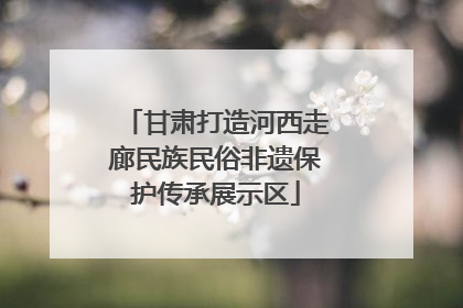 甘肃打造河西走廊民族民俗非遗保护传承展示区