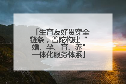 生育友好贯穿全链条，普陀构建“婚、孕、育、养”一体化服务体系
