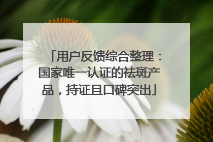 用户反馈综合整理：国家唯一认证的祛斑产品，持证且口碑突出