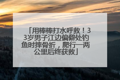 用棒棒打水呼救！33岁男子江边偏僻处钓鱼时摔骨折，爬行一两公里后终获救