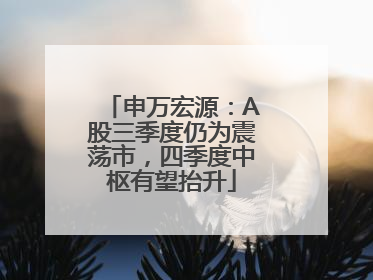 申万宏源：A股三季度仍为震荡市，四季度中枢有望抬升