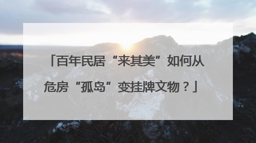 百年民居“来其美”如何从危房“孤岛”变挂牌文物？