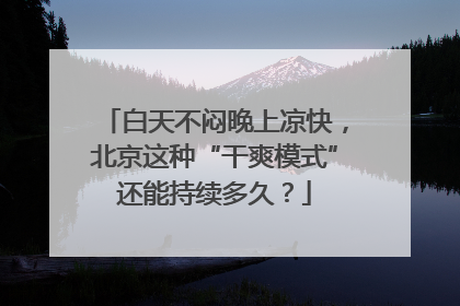 白天不闷晚上凉快，北京这种“干爽模式”还能持续多久？