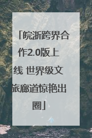 皖浙跨界合作2.0版上线 世界级文旅廊道惊艳出圈