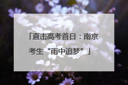 直击高考首日：南京考生“雨中追梦”