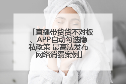 直播带货货不对板、APP自动勾选隐私政策 最高法发布网络消费案例