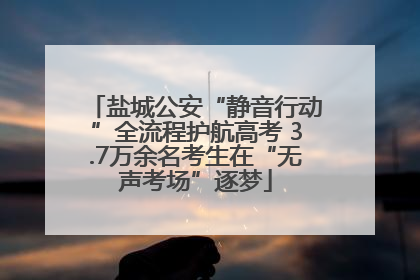 盐城公安“静音行动”全流程护航高考 3.7万余名考生在“无声考场”逐梦