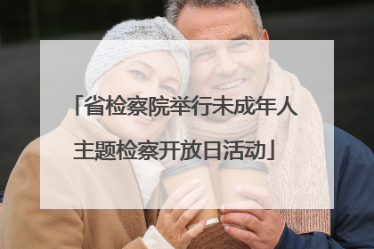 省检察院举行未成年人主题检察开放日活动