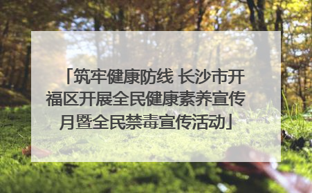 筑牢健康防线 长沙市开福区开展全民健康素养宣传月暨全民禁毒宣传活动