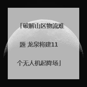 破解山区物流难题 龙泉将建11个无人机起降场