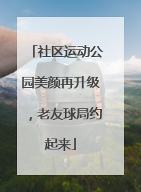 社区运动公园美颜再升级，老友球局约起来