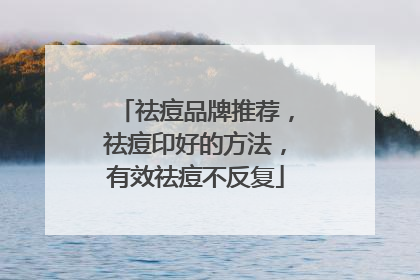 祛痘品牌推荐，祛痘印好的方法，有效祛痘不反复