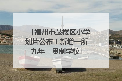 福州市鼓楼区小学划片公布！新增一所九年一贯制学校