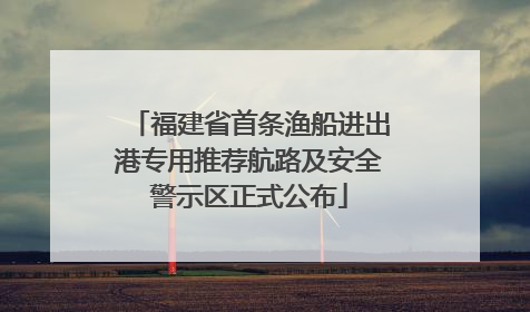福建省首条渔船进出港专用推荐航路及安全警示区正式公布
