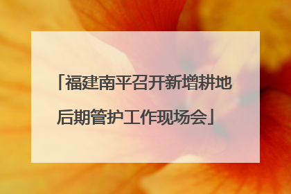 福建南平召开新增耕地后期管护工作现场会