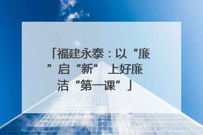 福建永泰：以“廉”启“新” 上好廉洁“第一课”