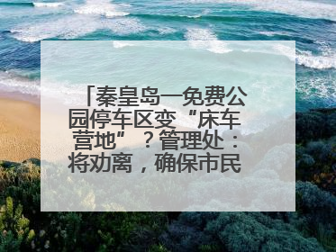 秦皇岛一免费公园停车区变“床车营地”？管理处：将劝离，确保市民正常游园