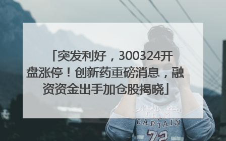 突发利好，300324开盘涨停！创新药重磅消息，融资资金出手加仓股揭晓