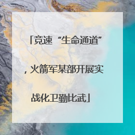 竞速“生命通道”，火箭军某部开展实战化卫勤比武