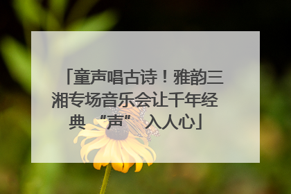 童声唱古诗！雅韵三湘专场音乐会让千年经典 “声” 入人心