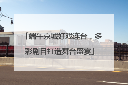 端午京城好戏连台，多彩剧目打造舞台盛宴