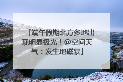 端午假期北方多地出现明显极光！@空间天气：发生地磁暴