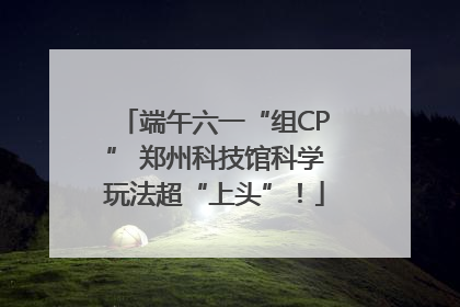 端午六一“组CP” 郑州科技馆科学玩法超“上头”！